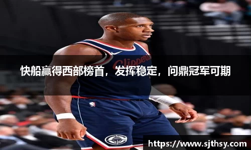 快船赢得西部榜首，发挥稳定，问鼎冠军可期