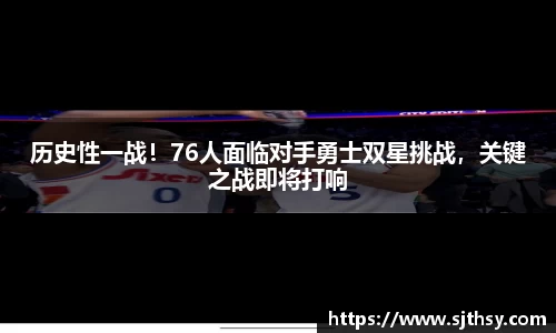 历史性一战！76人面临对手勇士双星挑战，关键之战即将打响