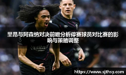 里昂与阿森纳对决前瞻分析停赛球员对比赛的影响与策略调整