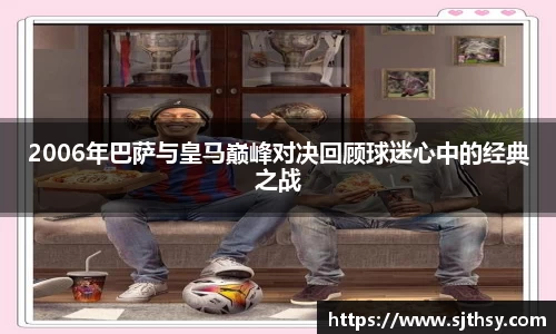 2006年巴萨与皇马巅峰对决回顾球迷心中的经典之战