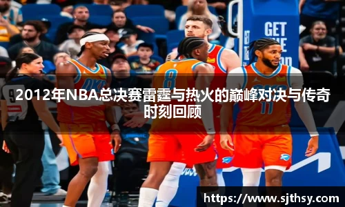 2012年NBA总决赛雷霆与热火的巅峰对决与传奇时刻回顾