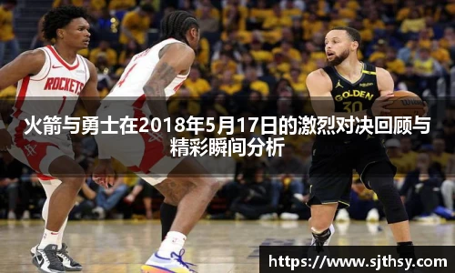 火箭与勇士在2018年5月17日的激烈对决回顾与精彩瞬间分析
